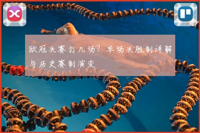 欧冠决赛打几场？单场决胜制详解与历史赛制演变