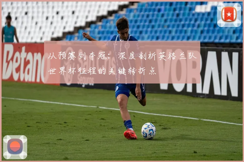 从预赛到夺冠：深度剖析英格兰队世界杯征程的关键转折点