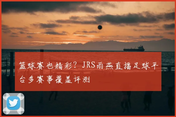 篮球赛也精彩？JRS雨燕直播足球平台多赛事覆盖评测