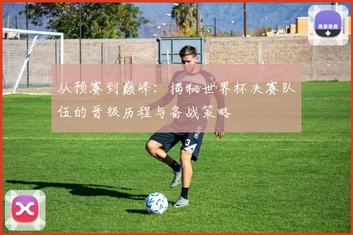 从预赛到巅峰：揭秘世界杯决赛队伍的晋级历程与备战策略