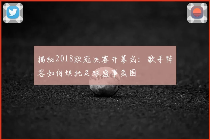 揭秘2018欧冠决赛开幕式：歌手阵容如何烘托足球盛事氛围