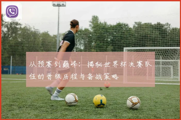 从预赛到巅峰：揭秘世界杯决赛队伍的晋级历程与备战策略