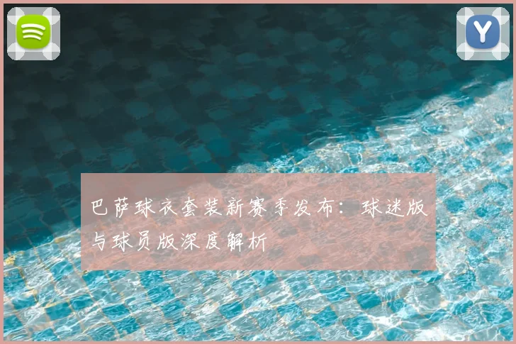 巴萨球衣套装新赛季发布：球迷版与球员版深度解析