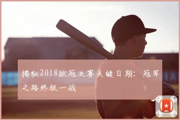 揭秘2018欧冠决赛关键日期：冠军之路终极一战