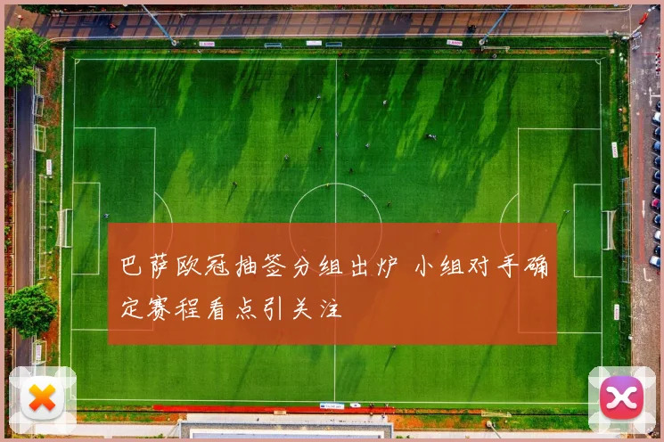 巴萨欧冠抽签分组出炉 小组对手确定赛程看点引关注