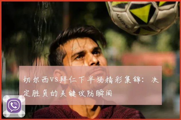 切尔西vs拜仁下半场精彩集锦：决定胜负的关键攻防瞬间