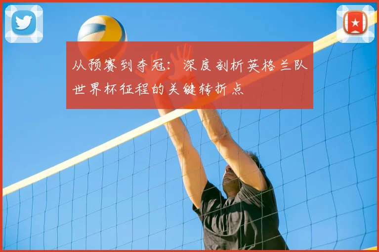 从预赛到夺冠：深度剖析英格兰队世界杯征程的关键转折点
