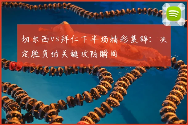 切尔西vs拜仁下半场精彩集锦：决定胜负的关键攻防瞬间