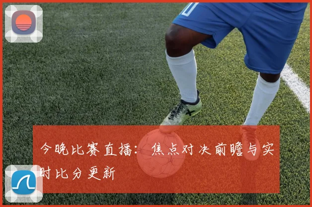 今晚比赛直播：焦点对决前瞻与实时比分更新