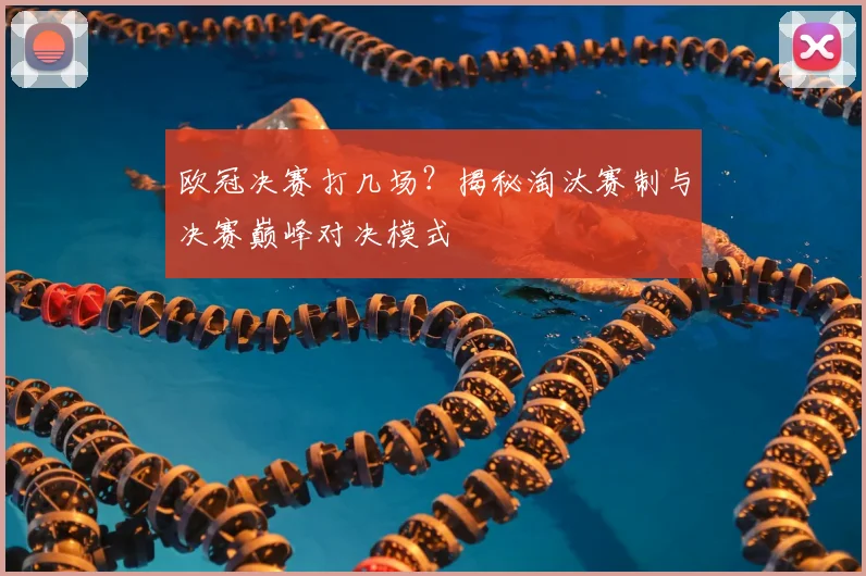 欧冠决赛打几场？揭秘淘汰赛制与决赛巅峰对决模式
