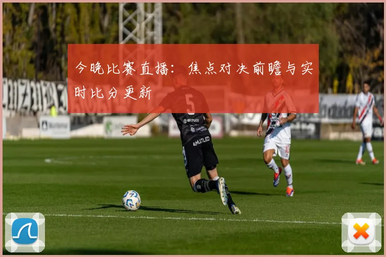 今晚比赛直播：焦点对决前瞻与实时比分更新