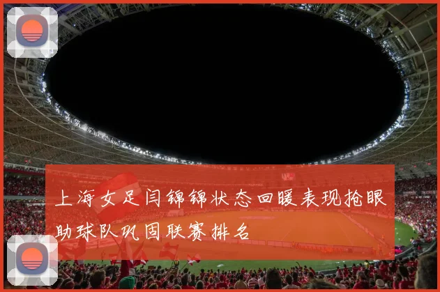 上海女足闫锦锦状态回暖表现抢眼助球队巩固联赛排名