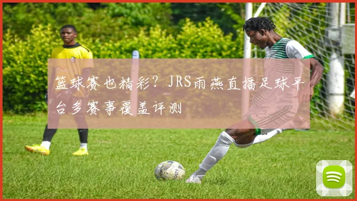 篮球赛也精彩？JRS雨燕直播足球平台多赛事覆盖评测