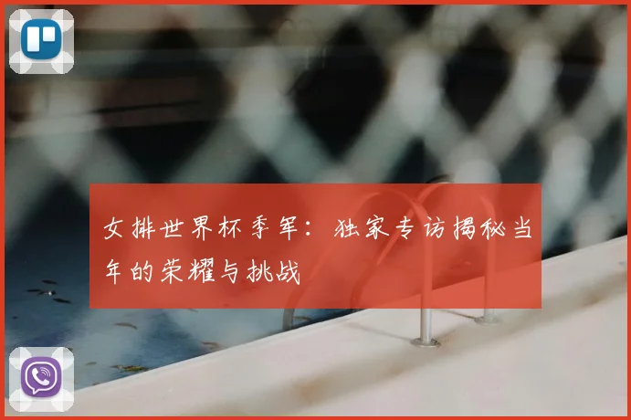 女排世界杯季军:独家专访揭秘当年的荣耀与挑战
