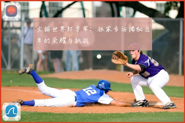 女排世界杯季军:独家专访揭秘当年的荣耀与挑战