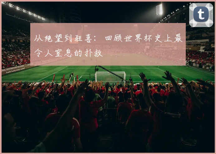 从绝望到狂喜：回顾世界杯史上最令人窒息的扑救