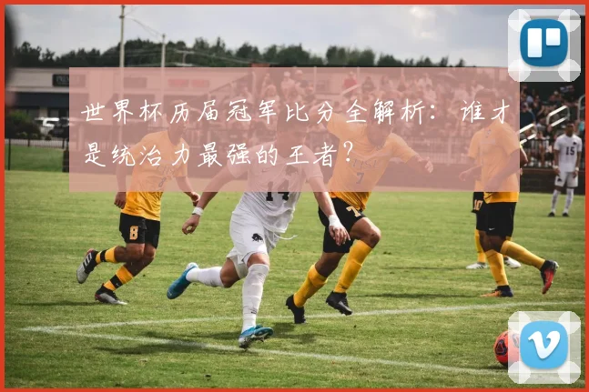 世界杯历届冠军比分全解析：谁才是统治力最强的王者？