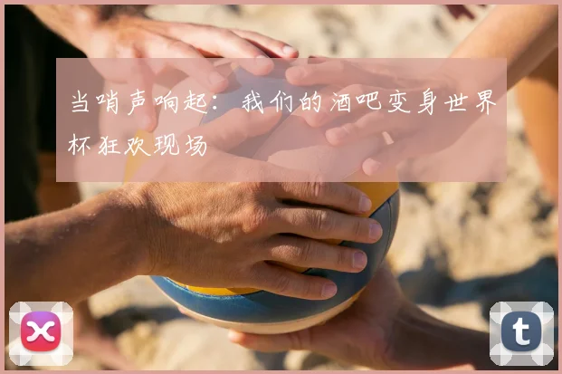 当哨声响起：我们的酒吧变身世界杯狂欢现场