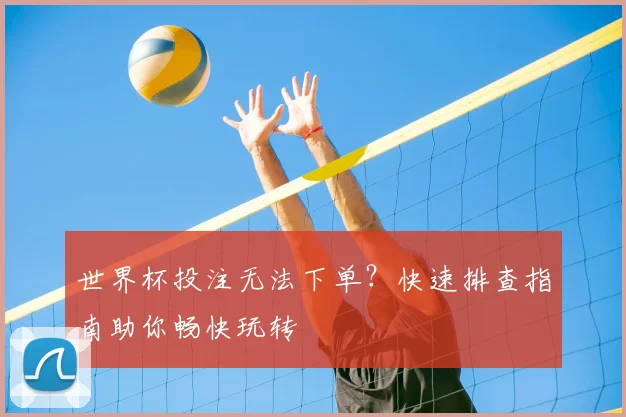 世界杯投注无法下单？快速排查指南助你畅快玩转