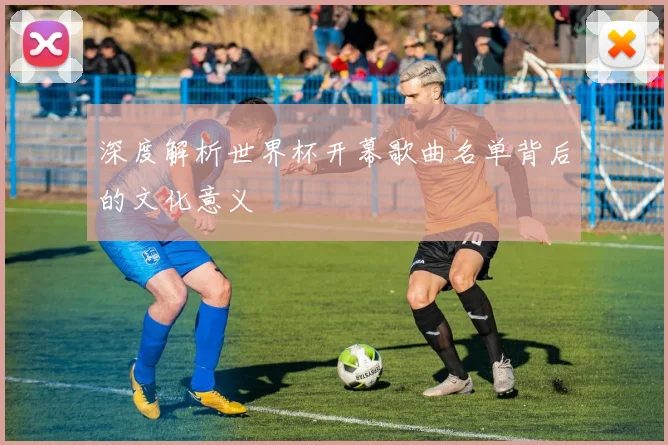 深度解析世界杯开幕歌曲名单背后的文化意义