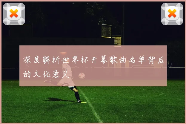 深度解析世界杯开幕歌曲名单背后的文化意义