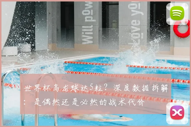 世界杯乌龙球达5粒?深度数据拆解:是偶然还是必然的战术代价