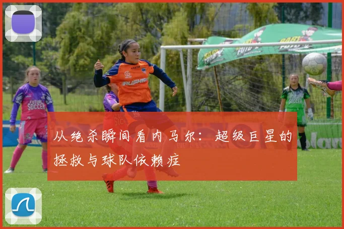 从绝杀瞬间看内马尔：超级巨星的拯救与球队依赖症