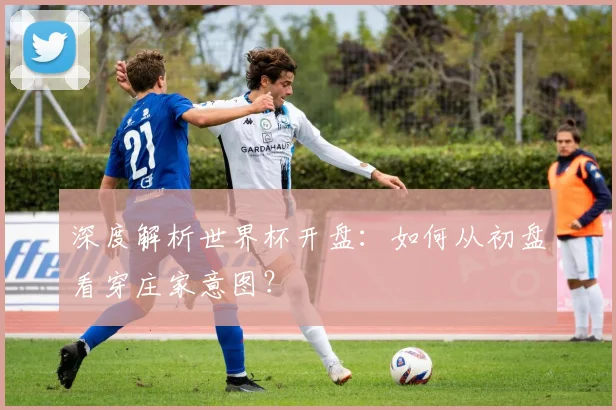深度解析世界杯开盘:如何从初盘看穿庄家意图?