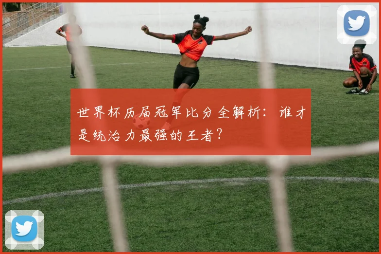 世界杯历届冠军比分全解析：谁才是统治力最强的王者？