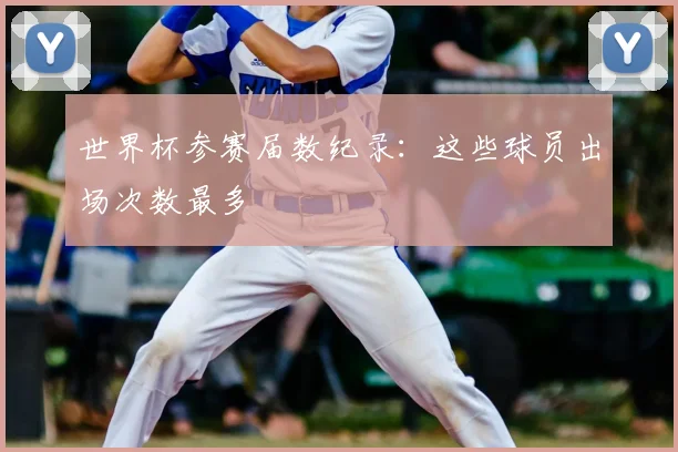 世界杯参赛届数纪录：这些球员出场次数最多