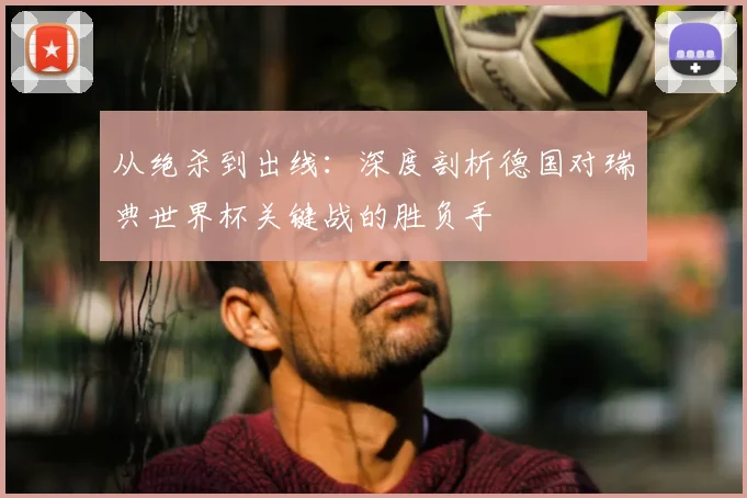从绝杀到出线：深度剖析德国对瑞典世界杯关键战的胜负手