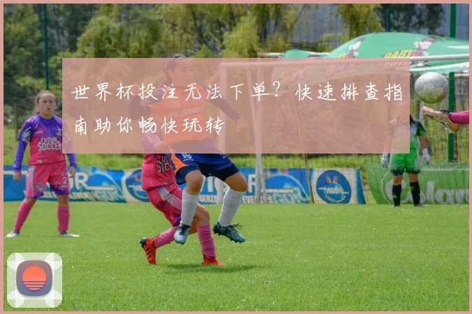 世界杯投注无法下单？快速排查指南助你畅快玩转