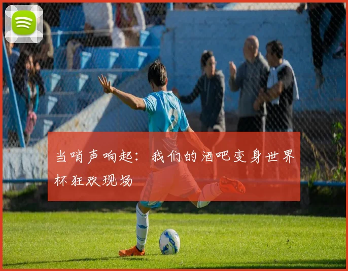 当哨声响起：我们的酒吧变身世界杯狂欢现场