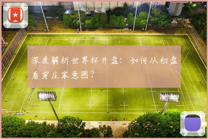 深度解析世界杯开盘：如何从初盘看穿庄家意图？