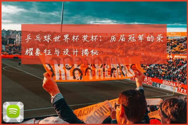 乒乓球世界杯奖杯:历届冠军的荣耀象征与设计揭秘