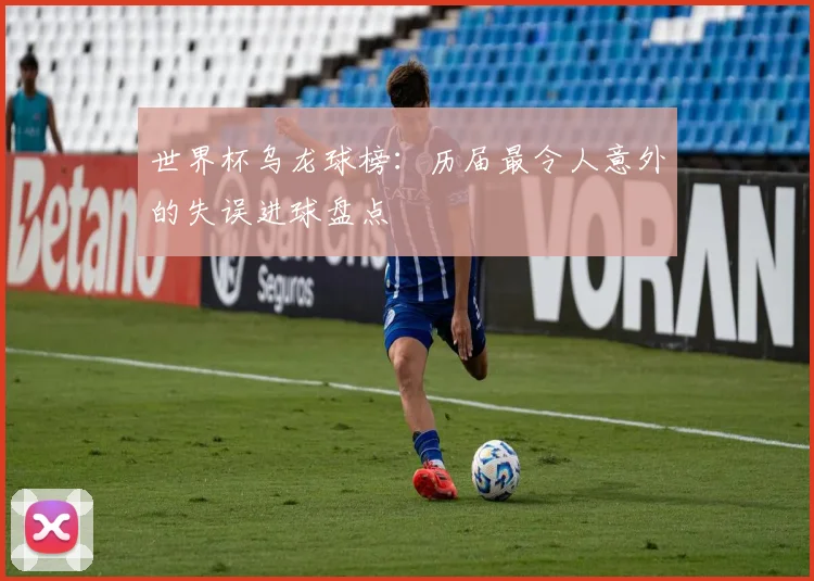 世界杯乌龙球榜：历届最令人意外的失误进球盘点