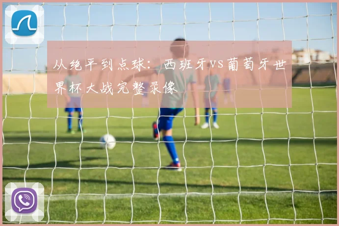 从绝平到点球：西班牙vs葡萄牙世界杯大战完整录像