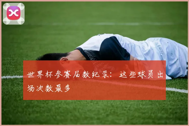 世界杯参赛届数纪录：这些球员出场次数最多