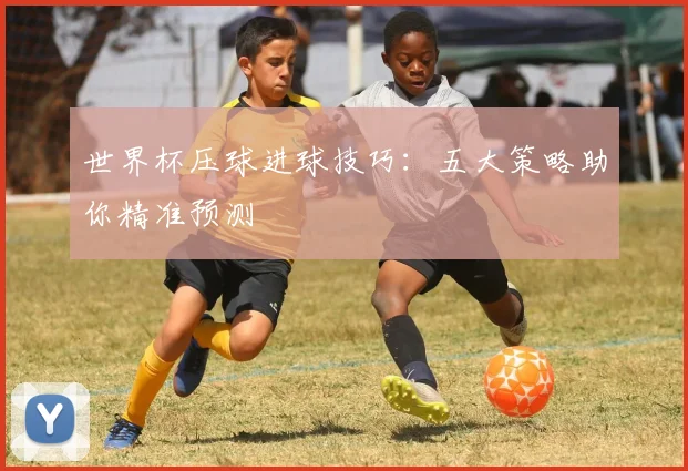 世界杯压球进球技巧：五大策略助你精准预测