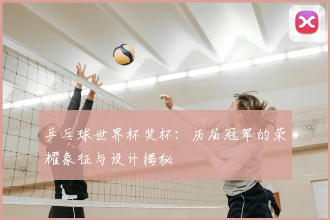 乒乓球世界杯奖杯:历届冠军的荣耀象征与设计揭秘