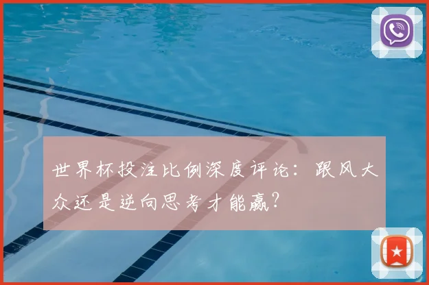 世界杯投注比例深度评论：跟风大众还是逆向思考才能赢？