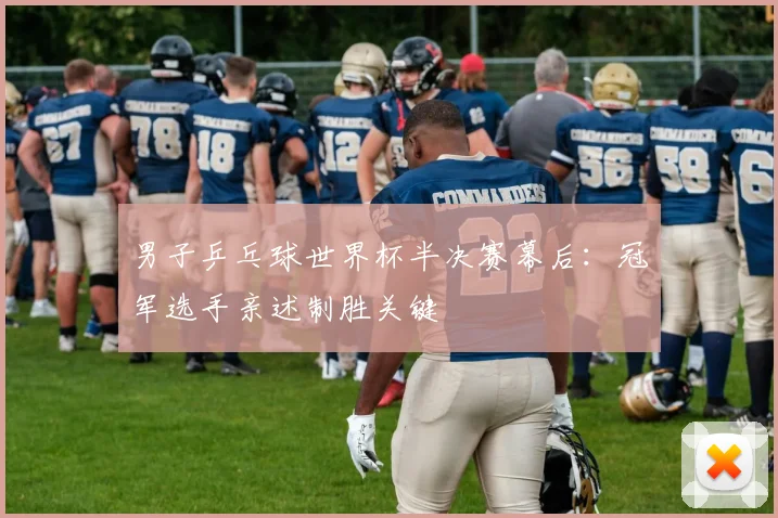 男子乒乓球世界杯半决赛幕后：冠军选手亲述制胜关键