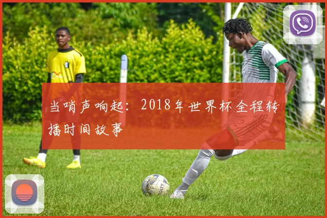 当哨声响起：2018年世界杯全程转播时间故事