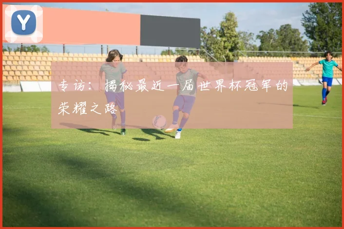 专访:揭秘最近一届世界杯冠军的荣耀之路