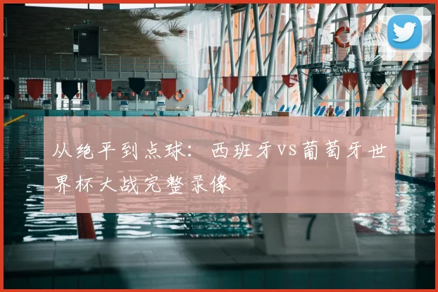 从绝平到点球：西班牙vs葡萄牙世界杯大战完整录像