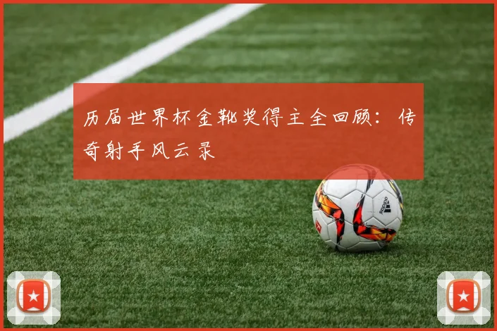 历届世界杯金靴奖得主全回顾：传奇射手风云录