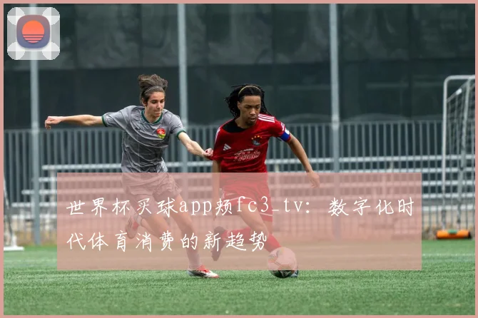 世界杯买球app颊fc3_tv：数字化时代体育消费的新趋势