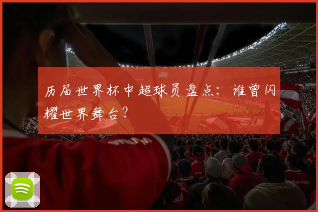 历届世界杯中超球员盘点：谁曾闪耀世界舞台？