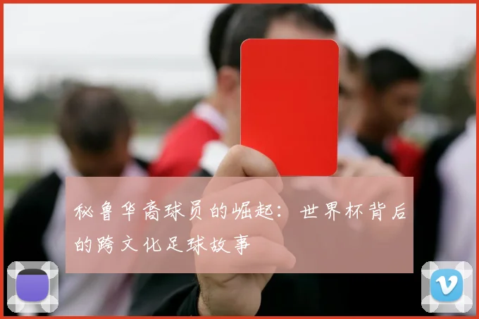 秘鲁华裔球员的崛起：世界杯背后的跨文化足球故事