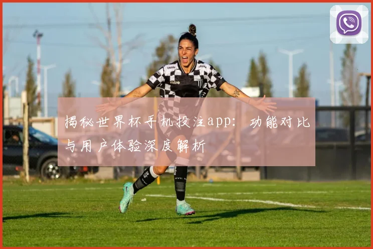 揭秘世界杯手机投注app：功能对比与用户体验深度解析